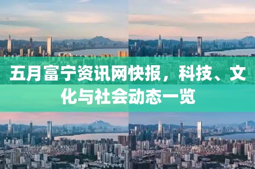五月富寧資訊網(wǎng)快報(bào)，科技、文化與社會(huì)動(dòng)態(tài)一覽