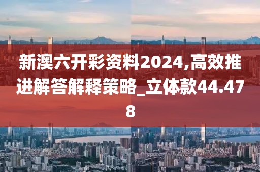新澳六開(kāi)彩資料2024,高效推進(jìn)解答解釋策略_立體款44.478