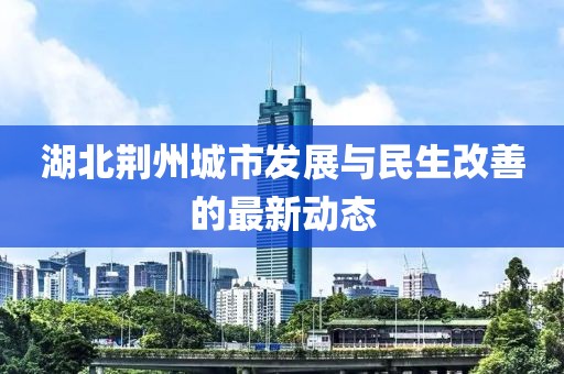 湖北荊州城市發(fā)展與民生改善的最新動態(tài)
