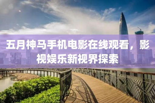 五月神馬手機電影在線觀看，影視娛樂新視界探索
