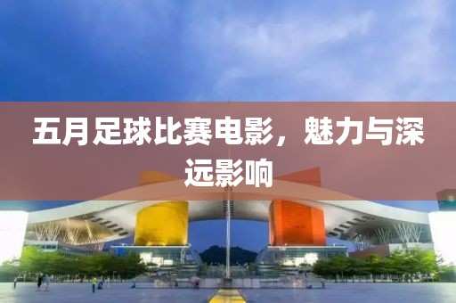 五月足球比賽電影，魅力與深遠(yuǎn)影響