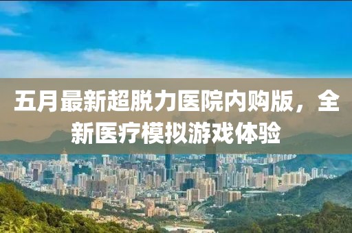 五月最新超脫力醫(yī)院內(nèi)購版，全新醫(yī)療模擬游戲體驗