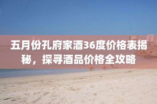 五月份孔府家酒36度價格表揭秘，探尋酒品價格全攻略