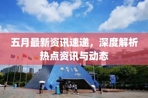 五月最新資訊速遞，深度解析熱點(diǎn)資訊與動(dòng)態(tài)