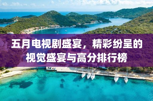 五月電視劇盛宴，精彩紛呈的視覺(jué)盛宴與高分排行榜