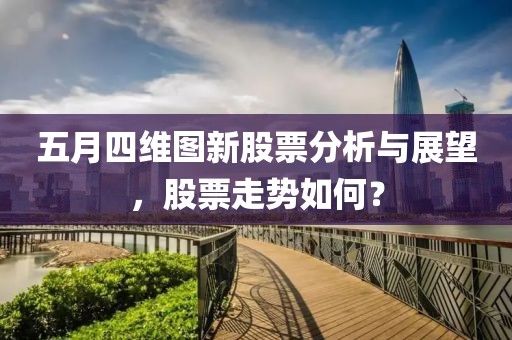 五月四維圖新股票分析與展望，股票走勢(shì)如何？
