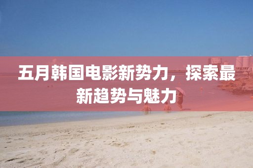 五月韓國(guó)電影新勢(shì)力，探索最新趨勢(shì)與魅力