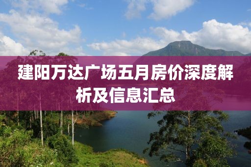 建陽萬達(dá)廣場五月房價深度解析及信息匯總