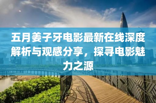五月姜子牙電影最新在線深度解析與觀感分享，探尋電影魅力之源