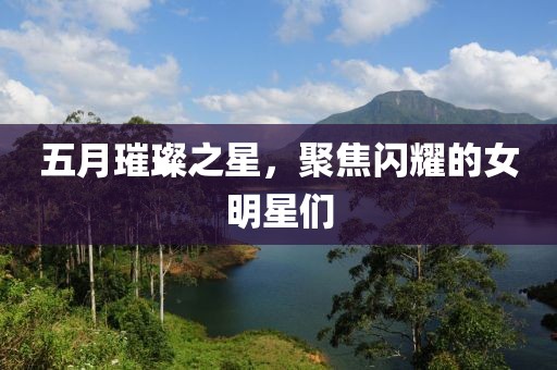 五月璀璨之星，聚焦閃耀的女明星們