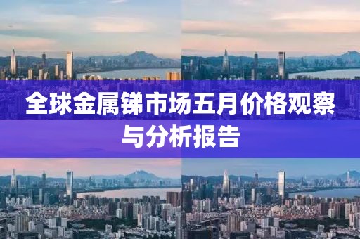 全球金屬銻市場(chǎng)五月價(jià)格觀察與分析報(bào)告