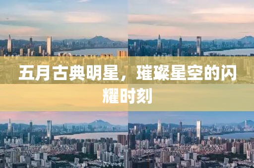 五月古典明星，璀璨星空的閃耀時(shí)刻