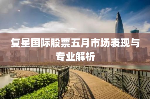 復(fù)星國際股票五月市場表現(xiàn)與專業(yè)解析