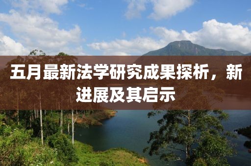 五月最新法學(xué)研究成果探析，新進(jìn)展及其啟示