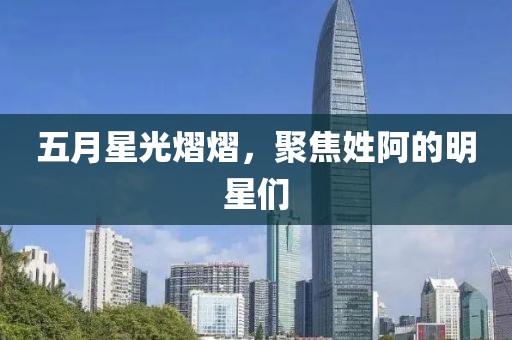 五月星光熠熠，聚焦姓阿的明星們