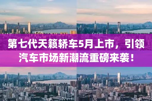 第七代天籟轎車5月上市，引領(lǐng)汽車市場新潮流重磅來襲！