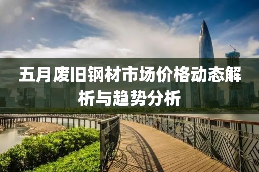 五月廢舊鋼材市場價格動態(tài)解析與趨勢分析