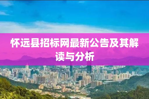懷遠(yuǎn)縣招標(biāo)網(wǎng)最新公告及其解讀與分析