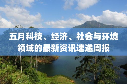五月科技、經(jīng)濟(jì)、社會與環(huán)境領(lǐng)域的最新資訊速遞周報