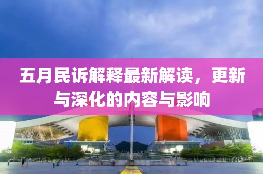 五月民訴解釋最新解讀，更新與深化的內(nèi)容與影響