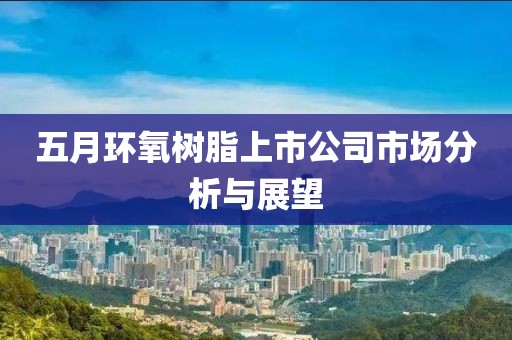 五月環(huán)氧樹脂上市公司市場分析與展望