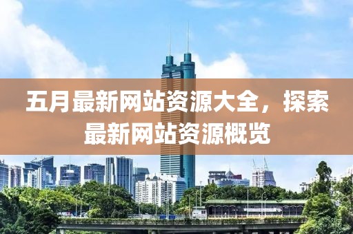 五月最新網(wǎng)站資源大全，探索最新網(wǎng)站資源概覽