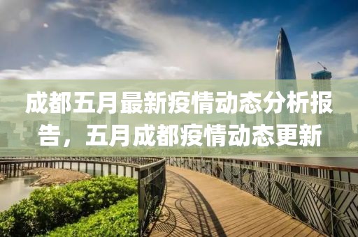 成都五月最新疫情動(dòng)態(tài)分析報(bào)告，五月成都疫情動(dòng)態(tài)更新