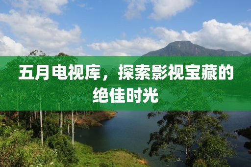 五月電視庫，探索影視寶藏的絕佳時光
