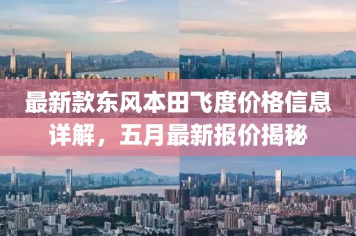 最新款東風本田飛度價格信息詳解，五月最新報價揭秘