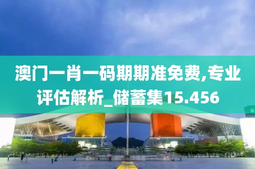 澳門(mén)一肖一碼期期準(zhǔn)免費(fèi),專(zhuān)業(yè)評(píng)估解析_儲(chǔ)蓄集15.456