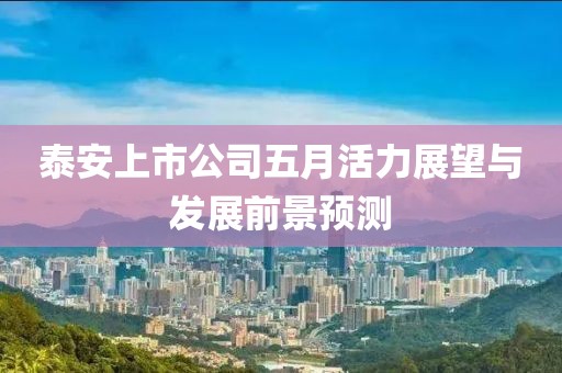 泰安上市公司五月活力展望與發(fā)展前景預(yù)測