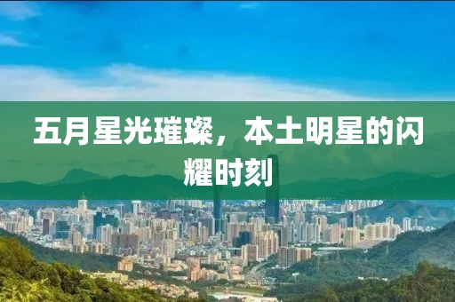 五月星光璀璨，本土明星的閃耀時刻