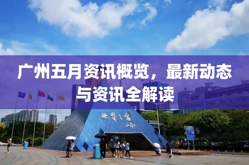 廣州五月資訊概覽，最新動(dòng)態(tài)與資訊全解讀