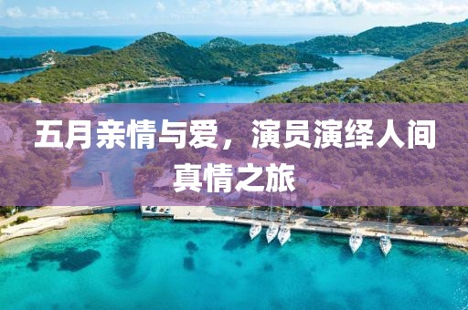 五月親情與愛(ài)，演員演繹人間真情之旅