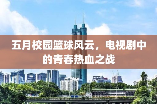 五月校園籃球風(fēng)云，電視劇中的青春熱血之戰(zhàn)