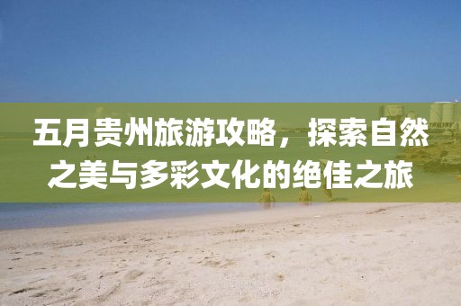 五月貴州旅游攻略，探索自然之美與多彩文化的絕佳之旅