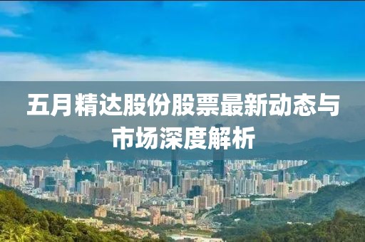 五月精達(dá)股份股票最新動態(tài)與市場深度解析