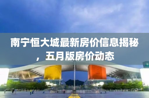 南寧恒大城最新房價信息揭秘，五月版房價動態(tài)