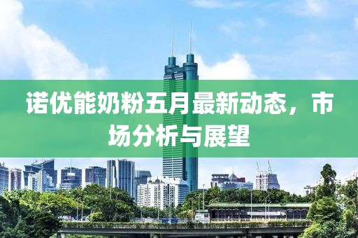 諾優(yōu)能奶粉五月最新動態(tài)，市場分析與展望