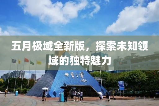 五月極域全新版，探索未知領(lǐng)域的獨(dú)特魅力