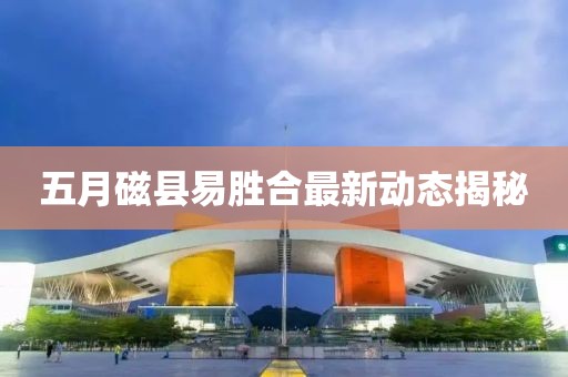五月磁縣易勝合最新動(dòng)態(tài)揭秘