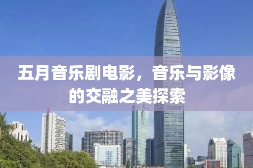 五月音樂劇電影，音樂與影像的交融之美探索