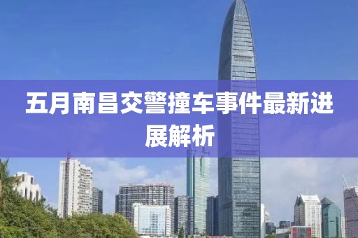 五月南昌交警撞車事件最新進展解析