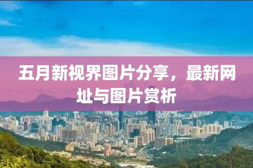 五月新視界圖片分享，最新網(wǎng)址與圖片賞析