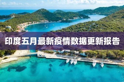 印度五月最新疫情數(shù)據(jù)更新報告