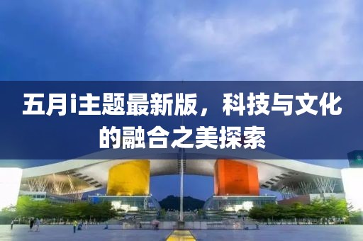 五月i主題最新版，科技與文化的融合之美探索
