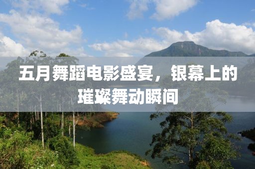 五月舞蹈電影盛宴，銀幕上的璀璨舞動(dòng)瞬間