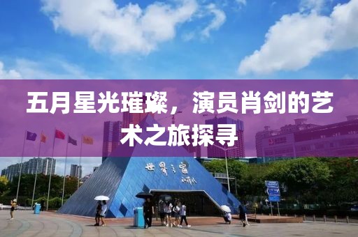 五月星光璀璨，演員肖劍的藝術(shù)之旅探尋