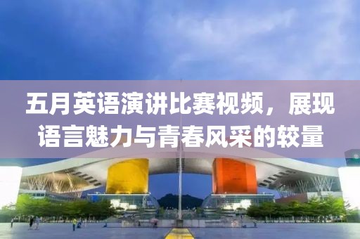 五月英語演講比賽視頻，展現(xiàn)語言魅力與青春風(fēng)采的較量