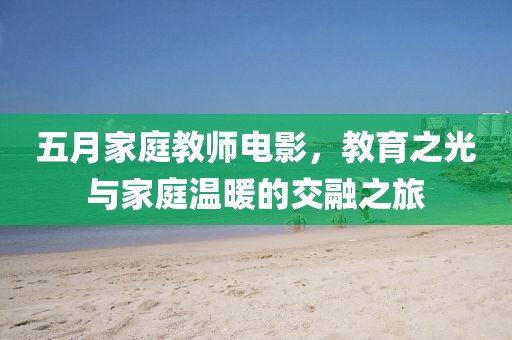 五月家庭教師電影，教育之光與家庭溫暖的交融之旅